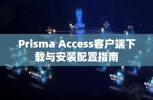 Prisma Access客户端下载与安装配置指南