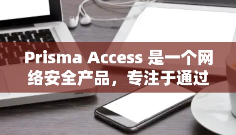 Prisma Access 是一个网络安全产品，专注于通过边界控制、身份认证、权限管理和安全策略来提供零信任网络解决方案。以下是Prisma Access 节点在企业网络方案中的详细应用和部署步骤