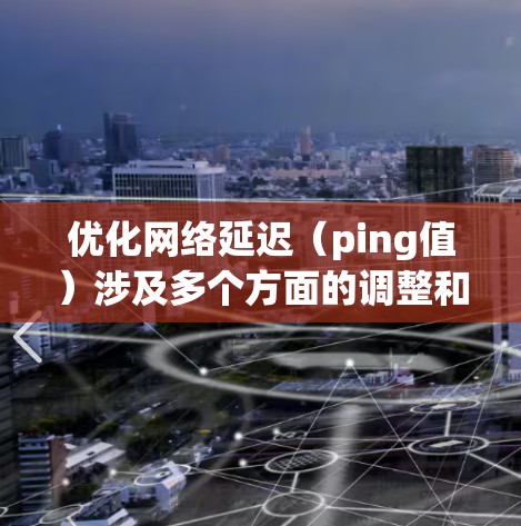 优化网络延迟（ping值）涉及多个方面的调整和测试，以下是一步步的解决方案