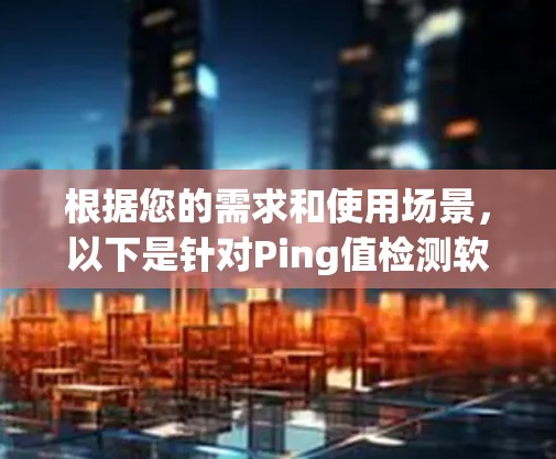 根据您的需求和使用场景，以下是针对Ping值检测软件的分步建议
