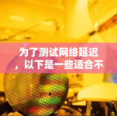 为了测试网络延迟，以下是一些适合不同需求的工具推荐