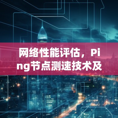 网络性能评估，Ping节点测速技术及其应用