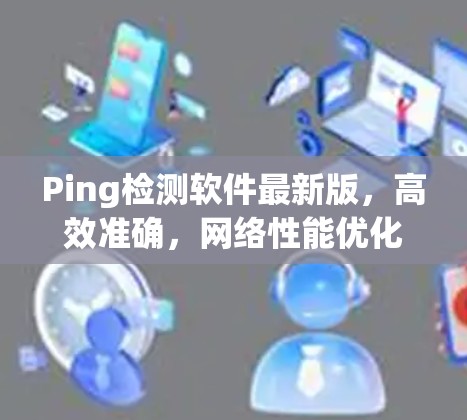 Ping检测软件最新版，高效准确，网络性能优化