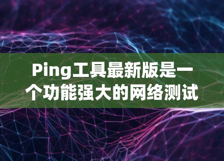 Ping工具最新版是一个功能强大的网络测试工具，旨在帮助用户更深入地了解和管理他们的网络连接。以下是对Ping工具最新版的详细介绍