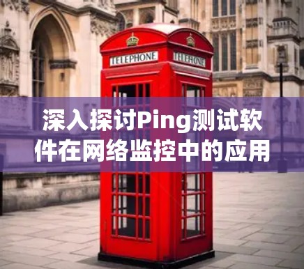 深入探讨Ping测试软件在网络监控中的应用价值