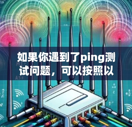 如果你遇到了ping测试问题,可以按照以下步骤逐步排查和解决 如果你遇到了ping测试问题,可以按照以下步骤逐步排查和解决