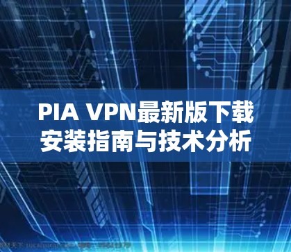 PIA VPN最新版下载安装指南与技术分析