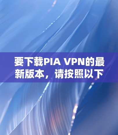 要下载PIA VPN的最新版本，请按照以下步骤操作