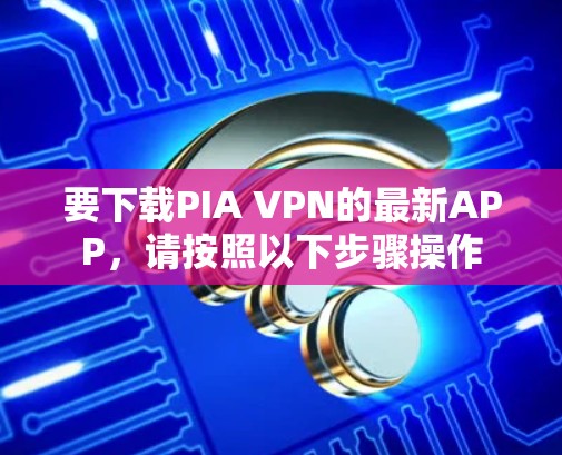 要下载PIA VPN的最新APP，请按照以下步骤操作