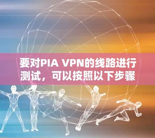 要对PIA VPN的线路进行测试，可以按照以下步骤进行