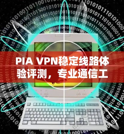 PIA VPN稳定线路体验评测,专业通信工程师的真实感受 PIA VPN稳定线路体验评测,专业通信工程师的真实感受