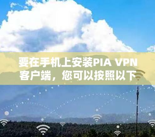 要在手机上安装PIA VPN客户端，您可以按照以下步骤操作