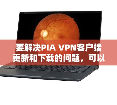 要解决PIA VPN客户端更新和下载的问题，可以按照以下步骤进行
