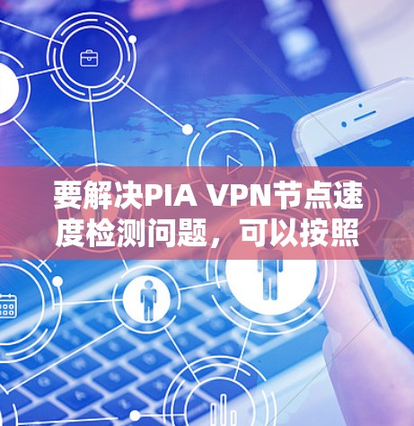 要解决PIA VPN节点速度检测问题，可以按照以下步骤进行
