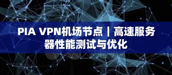 PIA VPN机场节点|高速服务器性能测试与优化 PIA VPN机场节点|高速服务器性能测试与优化
