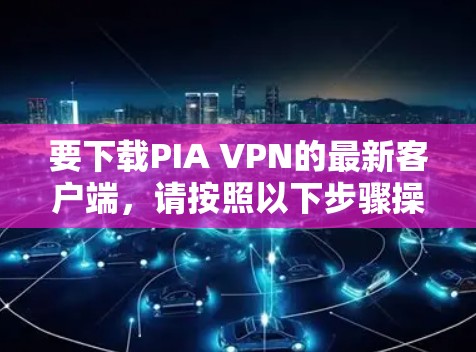 要下载PIA VPN的最新客户端，请按照以下步骤操作