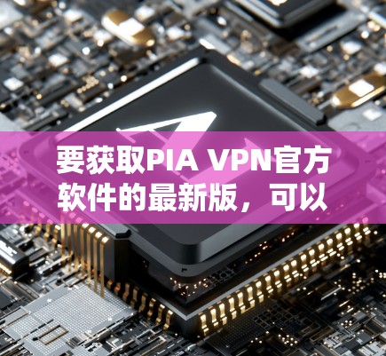 要获取PIA VPN官方软件的最新版，可以按照以下步骤操作
