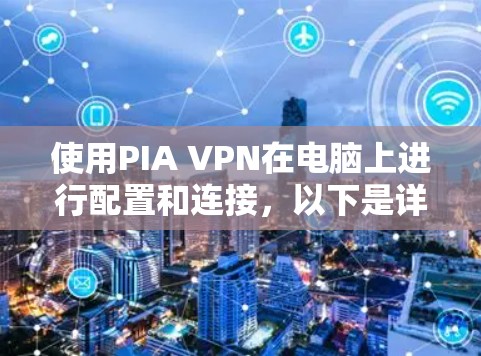 使用PIA VPN在电脑上进行配置和连接,以下是详细的步骤指南 使用PIA VPN在电脑上进行配置和连接,以下是详细的步骤指南
