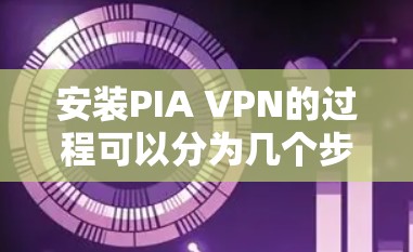 安装PIA VPN的过程可以分为几个步骤，确保每一步都正确执行，以确保顺利完成安装和配置。以下是详细的步骤指南