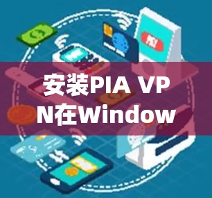 安装PIA VPN在Windows系统上的步骤如下