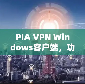 PIA VPN Windows客户端,功能与性能全解析 PIA VPN Windows客户端,功能与性能全解析