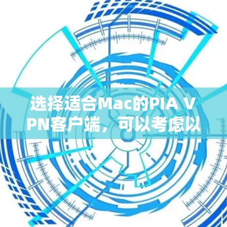 选择适合Mac的PIA VPN客户端，可以考虑以下几个关键因素，并最终推荐使用PIA VPN的Mac客户端