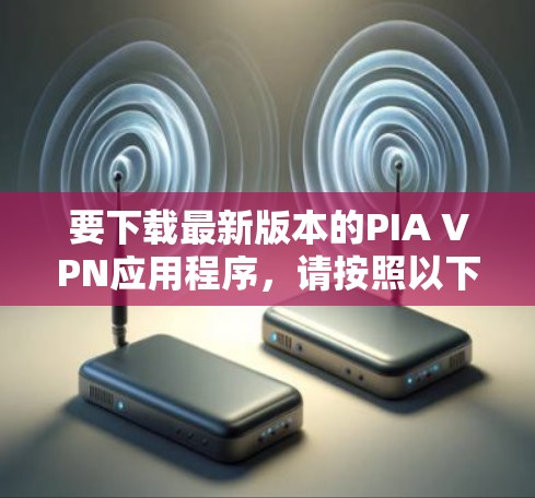要下载最新版本的PIA VPN应用程序，请按照以下步骤操作