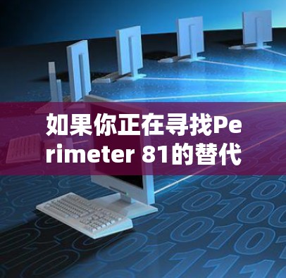 如果你正在寻找Perimeter 81的替代方案，以下是一些推荐的企业VPN软件和网络安全平台
