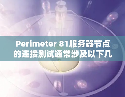 Perimeter 81服务器节点的连接测试通常涉及以下几个方面