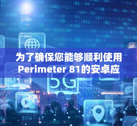 为了确保您能够顺利使用Perimeter 81的安卓应用并解决可能遇到的问题，以下是详细的步骤和建议