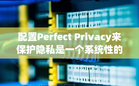 配置Perfect Privacy来保护隐私是一个系统性的过程，需要仔细进行每一步设置，以确保最大程度的隐私保护。以下是分步骤的指南