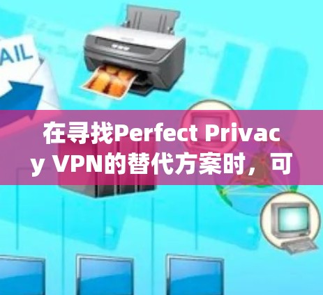 在寻找Perfect Privacy VPN的替代方案时，可以根据以下几个关键因素进行比较和选择