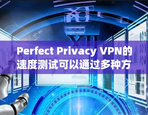 Perfect Privacy VPN的速度测试可以通过多种方法进行,以下是一些常用的方法和建议 Perfect Privacy VPN的速度测试可以通过多种方法进行,以下是一些常用的方法和建议