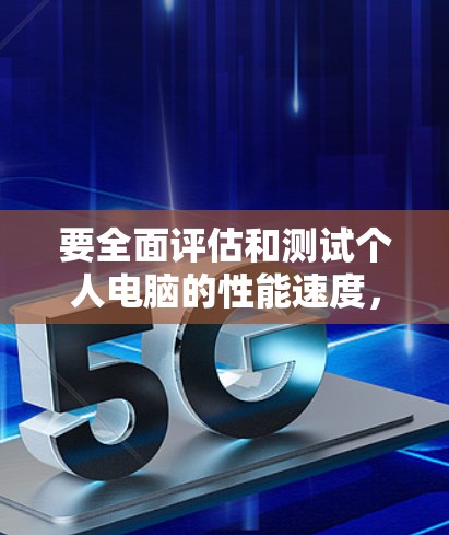 要全面评估和测试个人电脑的性能速度,可以按照以下步骤进行 要全面评估和测试个人电脑的性能速度,可以按照以下步骤进行