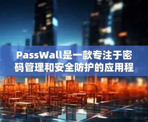 PassWall是一款专注于密码管理和安全防护的应用程序，旨在帮助用户更高效地管理多账户信息，同时保护账户安全。以下是PassWall的详细使用方法