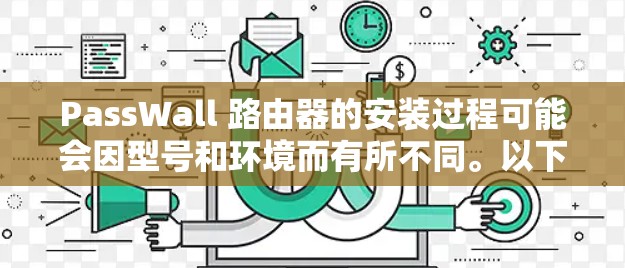 PassWall 路由器的安装过程可能会因型号和环境而有所不同。以下是一个通用的安装步骤指南，假设你有一台需要配置的路由器。请注意，安装前应仔细阅读PassWall 路由器的用户手册和说明书