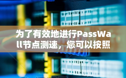 为了有效地进行PassWall节点测速，您可以按照以下步骤进行