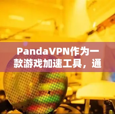 PandaVPN作为一款游戏加速工具，通过优化连接路线和选择最佳服务器，显著提升了游戏体验。以下是对PandaVPN游戏加速线路的详细分析和总结