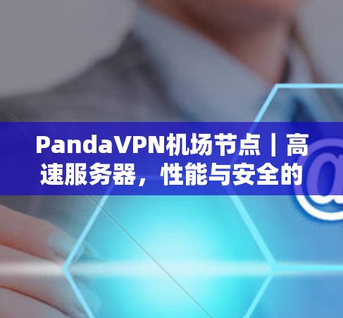 PandaVPN机场节点|高速服务器,性能与安全的双重保障 PandaVPN机场节点|高速服务器,性能与安全的双重保障