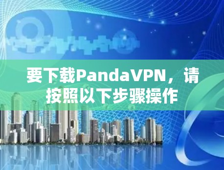 要下载PandaVPN，请按照以下步骤操作