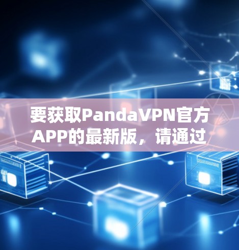 要获取PandaVPN官方APP的最新版,请通过以下步骤 要获取PandaVPN官方APP的最新版,请通过以下步骤