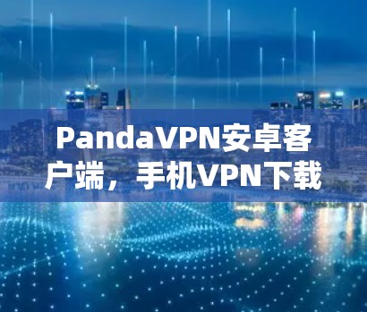 PandaVPN安卓客户端,手机VPN下载与使用指南 PandaVPN安卓客户端,手机VPN下载与使用指南