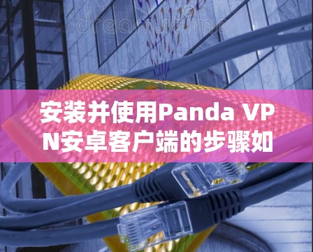 安装并使用Panda VPN安卓客户端的步骤如下