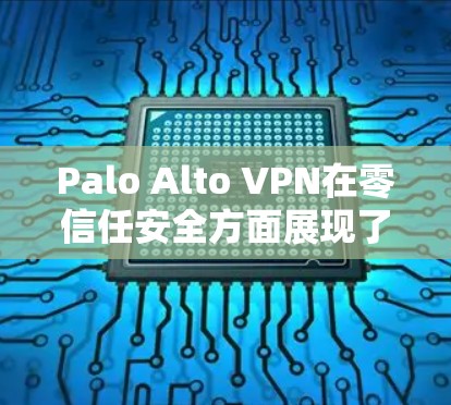 Palo Alto VPN在零信任安全方面展现了强大的能力，能够通过多种技术手段帮助组织实现零信任安全目标。以下是对Palo Alto VPN在零信任安全方面的详细介绍