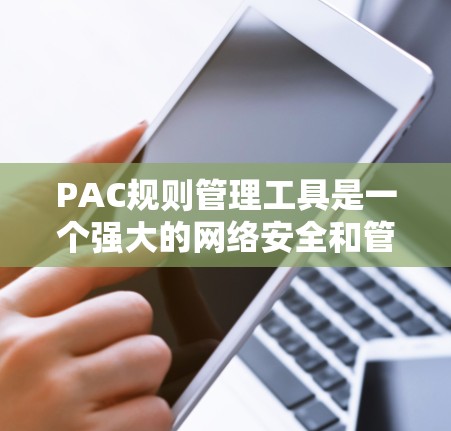 PAC规则管理工具是一个强大的网络安全和管理工具，用于定制和管理网络访问规则，确保网络安全和合规性。以下是对这种工具的详细分析和总结