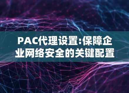 PAC代理设置:保障企业网络安全的关键配置