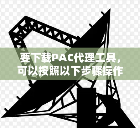 要下载PAC代理工具,可以按照以下步骤操作 要下载PAC代理工具,可以按照以下步骤操作