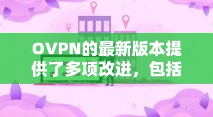 OVPN的最新版本提供了多项改进，包括性能提升、更强的安全措施和更好的用户体验。以下是详细的更新内容