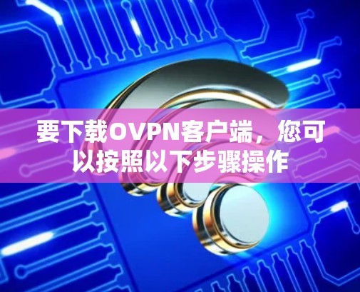 要下载OVPN客户端，您可以按照以下步骤操作