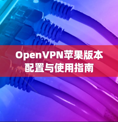 OpenVPN苹果版本配置与使用指南